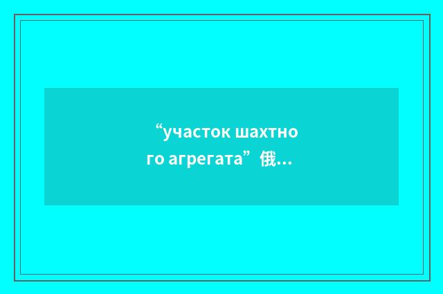 “участок шахтного агрегата”俄汉翻译