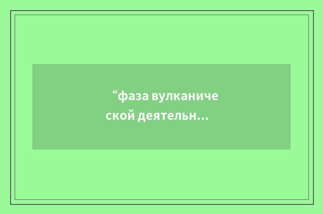 “фаза вулканической деятельности”俄汉翻译
