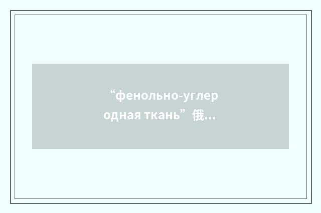 “фенольно-углеродная ткань”俄汉翻译