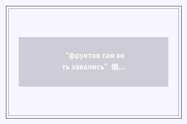 “фруктов там хоть завались”俄汉翻译
