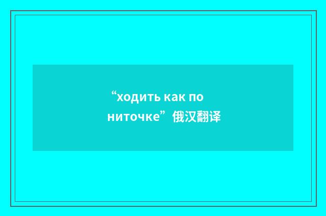 “ходить как по ниточке”俄汉翻译