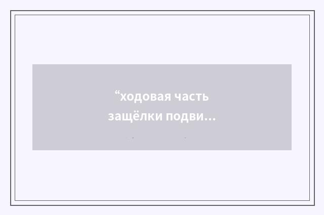 “ходовая часть защёлки подвижного захвата”俄汉翻译