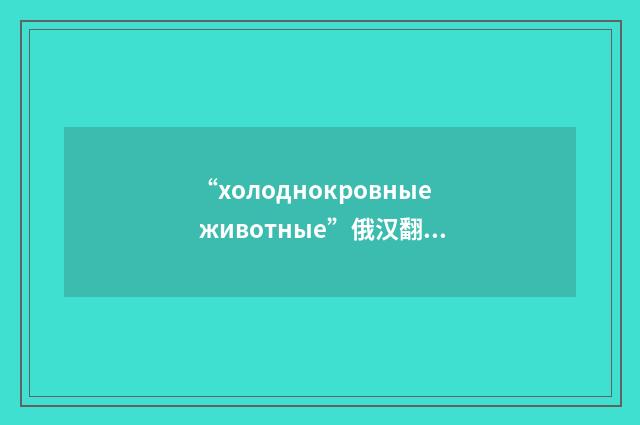 “холоднокровные животные”俄汉翻译