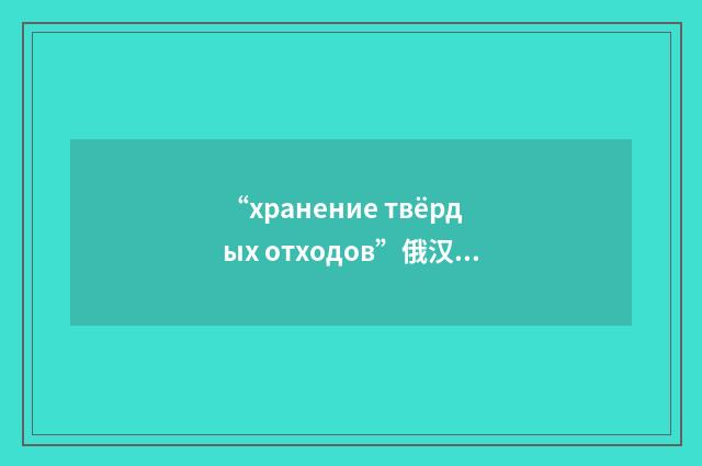 “хранение твёрдых отходов”俄汉翻译