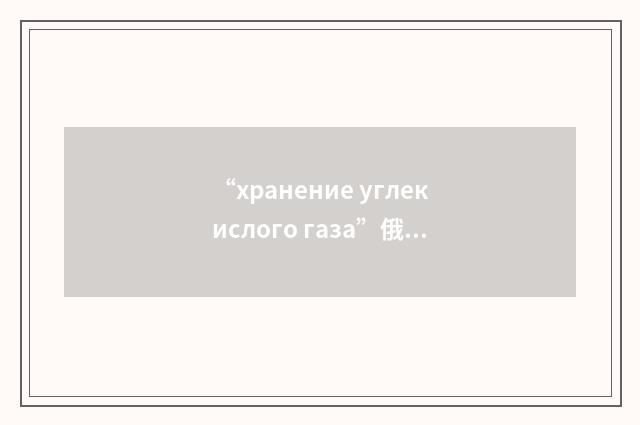 “хранение углекислого газа”俄汉翻译