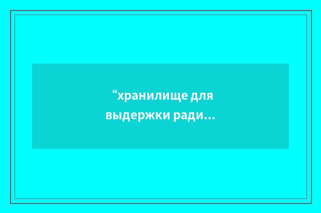“хранилище для выдержки радиоактивных отходов”俄汉翻译