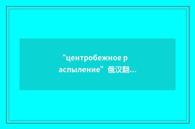 “центробежное распыление”俄汉翻译