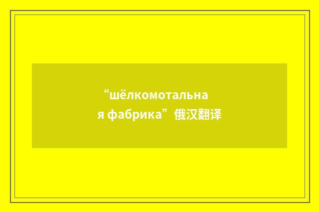 “шёлкомотальная фабрика”俄汉翻译