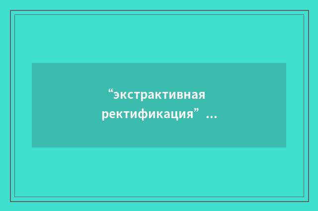 “экстрактивная ректификация”俄汉翻译