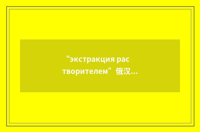 “экстракция растворителем”俄汉翻译