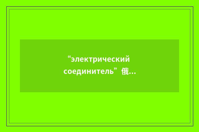 “электрический соединитель”俄汉翻译