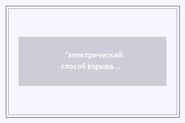 “электрический способ взрывания”俄汉翻译