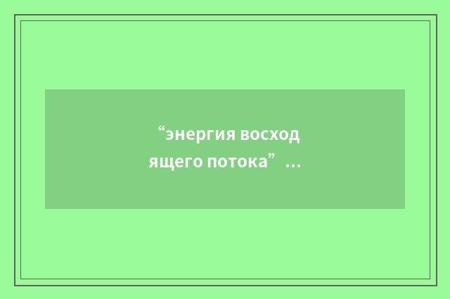 “энергия восходящего потока”俄汉翻译