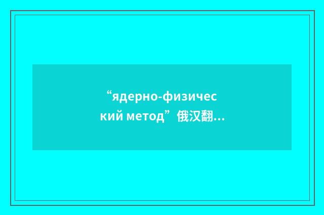 “ядерно-физический метод”俄汉翻译