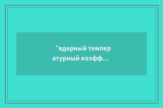 “ядерный температурный коэффициент”俄汉翻译