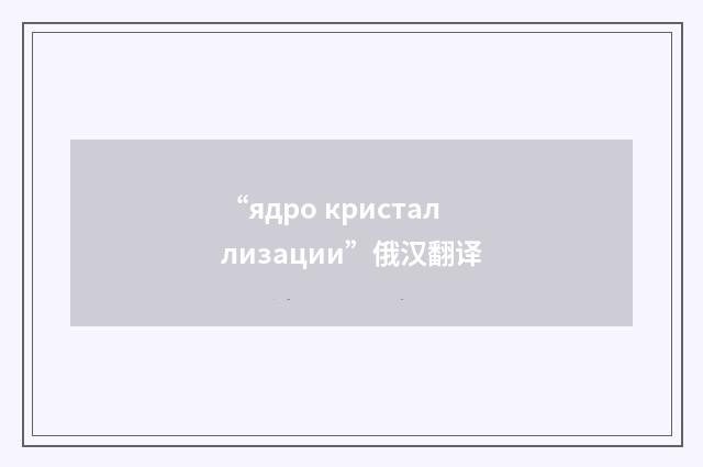 “ядро кристаллизации”俄汉翻译