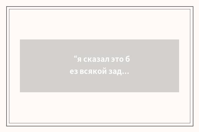“я сказал это без всякой задней мысли”俄汉翻译