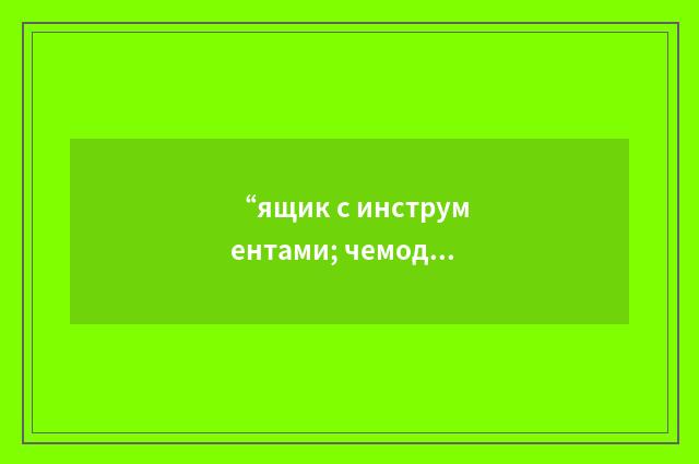 “ящик с инструментами; чемодан с инструментом”俄汉翻译