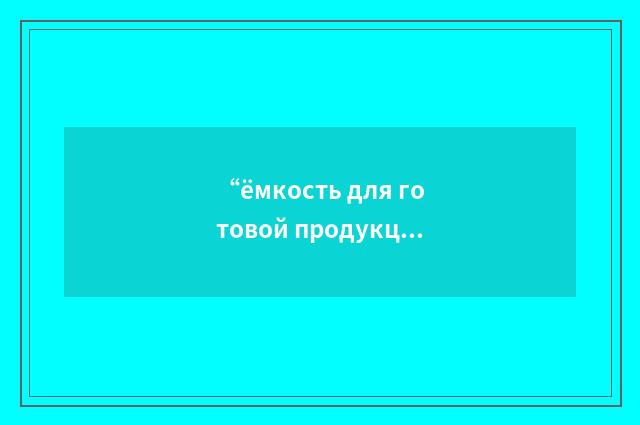 “ёмкость для готовой продукции”俄汉翻译