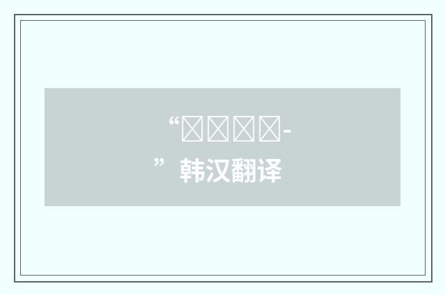 “돌아가시-”韩汉翻译