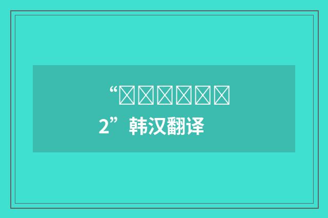 “화끈화끈하다2”韩汉翻译