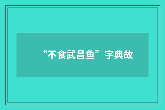 “不食武昌鱼”字典故