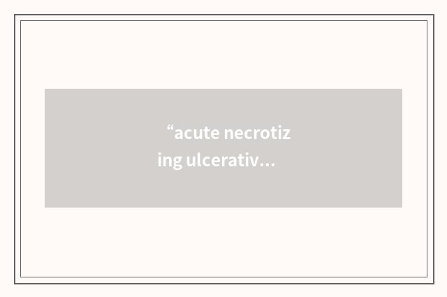 “acute necrotizing ulcerative gingivitis”缩略