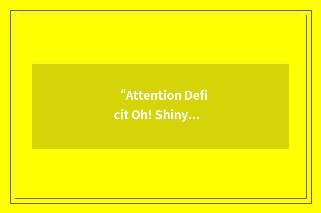 “Attention Deficit Oh! Shiny!”缩略