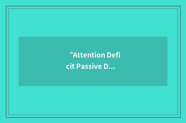“Attention Deficit Passive Disorder.”缩略
