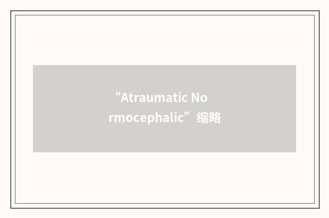 “Atraumatic Normocephalic”缩略