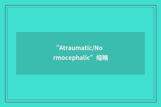 “Atraumatic/Normocephalic”缩略