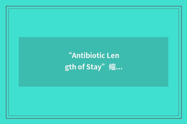 “Antibiotic Length of Stay”缩略