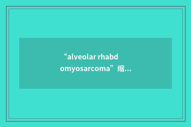 “alveolar rhabdomyosarcoma”缩略