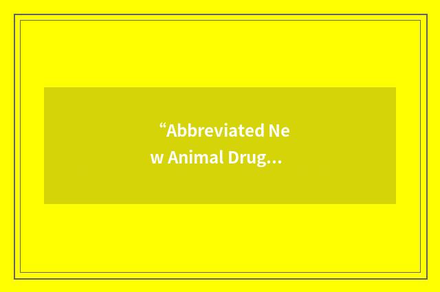 “Abbreviated New Animal Drug Application”缩略
