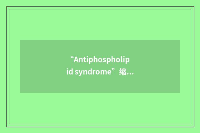 “Antiphospholipid syndrome”缩略