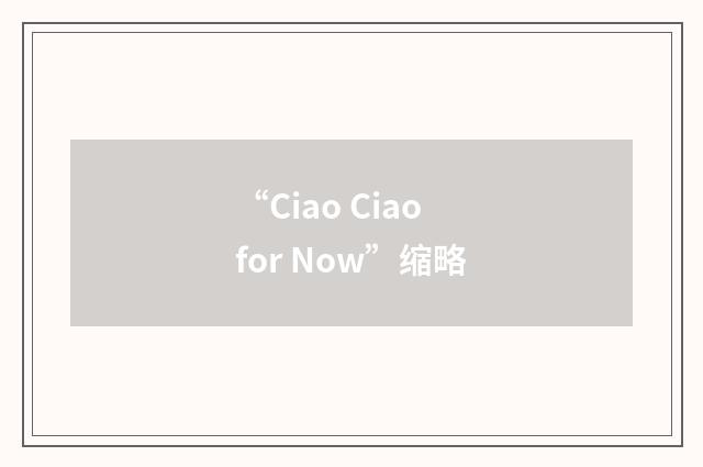 “Ciao Ciao for Now”缩略