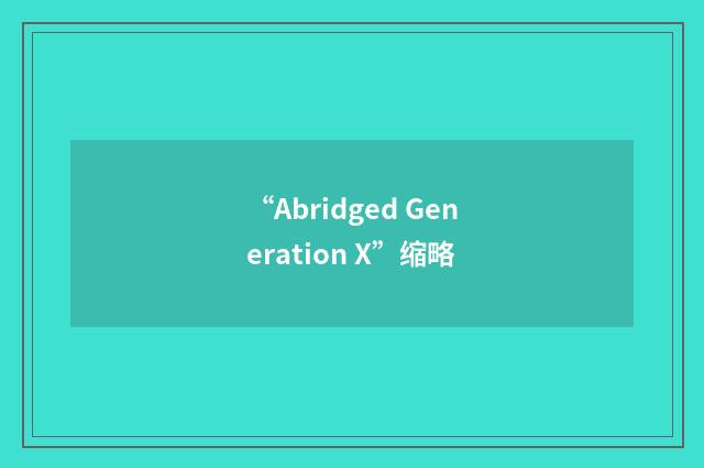 “Abridged Generation X”缩略