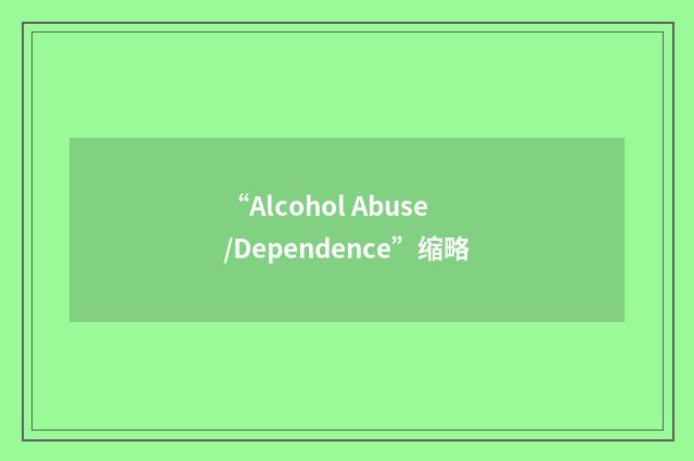 “Alcohol Abuse/Dependence”缩略