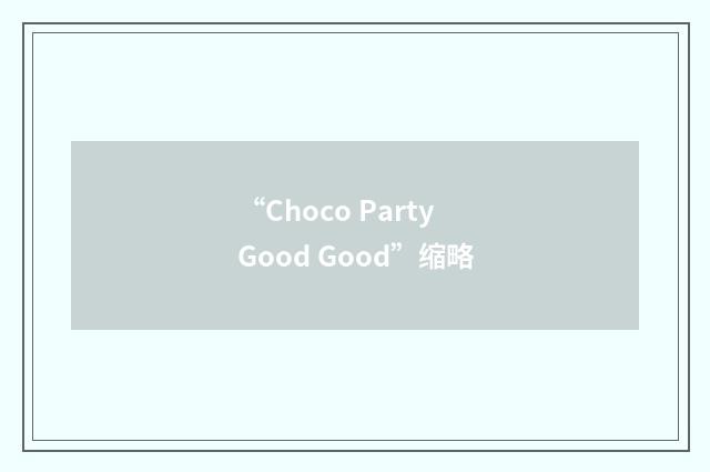 “Choco Party Good Good”缩略