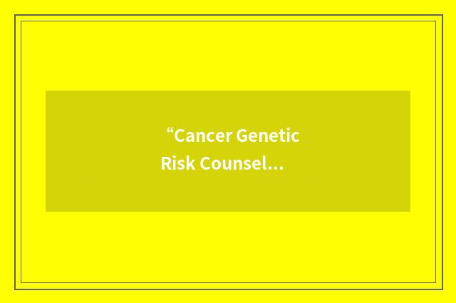 “Cancer Genetic Risk Counseling”缩略