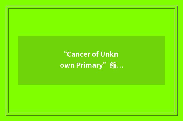 “Cancer of Unknown Primary”缩略