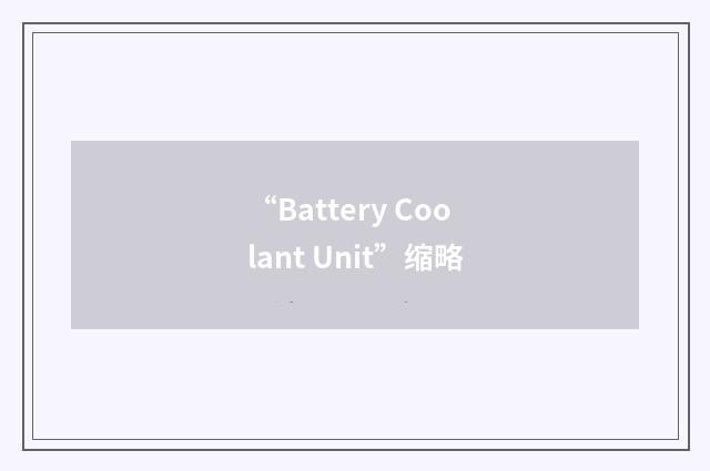 “Battery Coolant Unit”缩略
