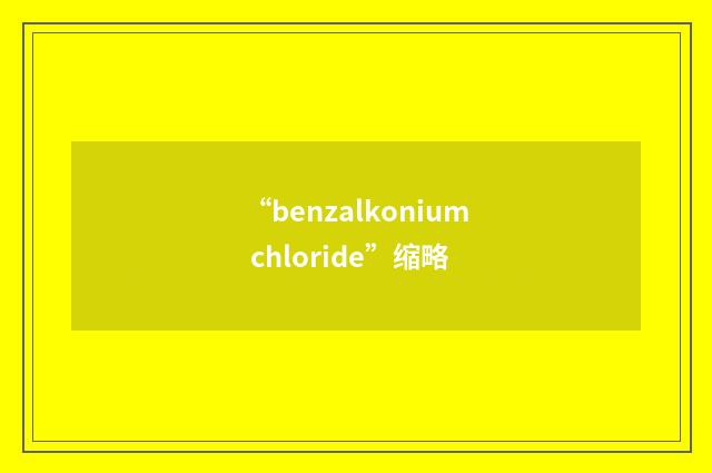 “benzalkonium chloride”缩略
