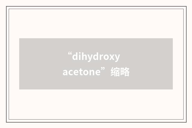 “dihydroxyacetone”缩略
