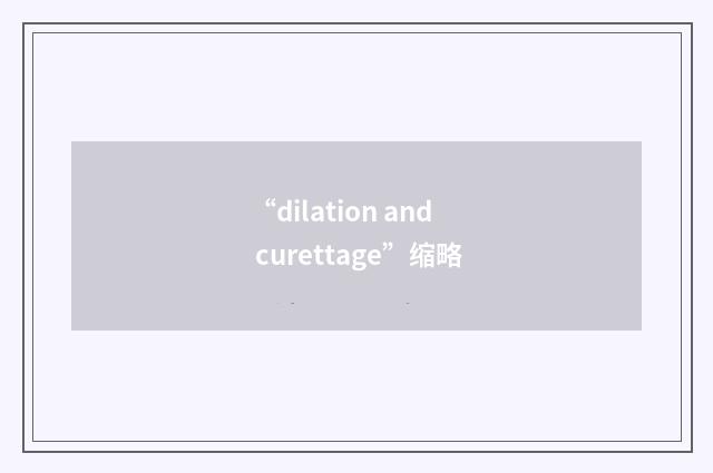 “dilation and curettage”缩略