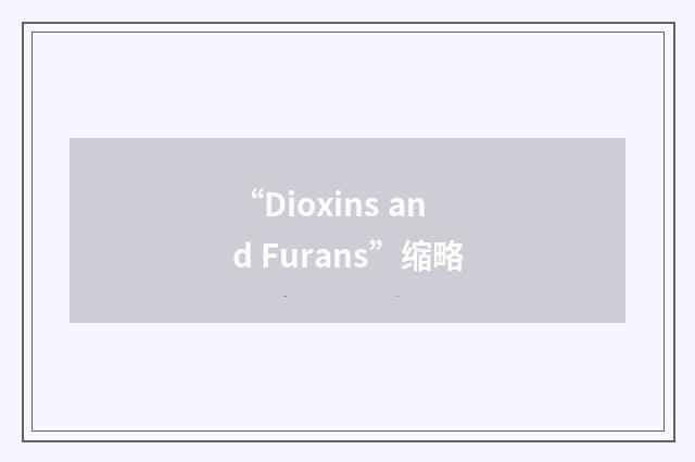 “Dioxins and Furans”缩略