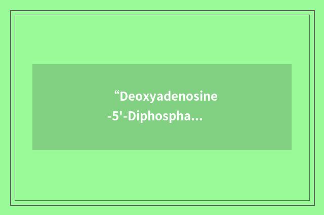 “Deoxyadenosine-5'-Diphosphate”缩略
