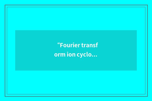 “Fourier transform ion cyclotron resonance”缩略