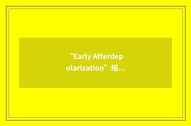 “Early Afterdepolarization”缩略