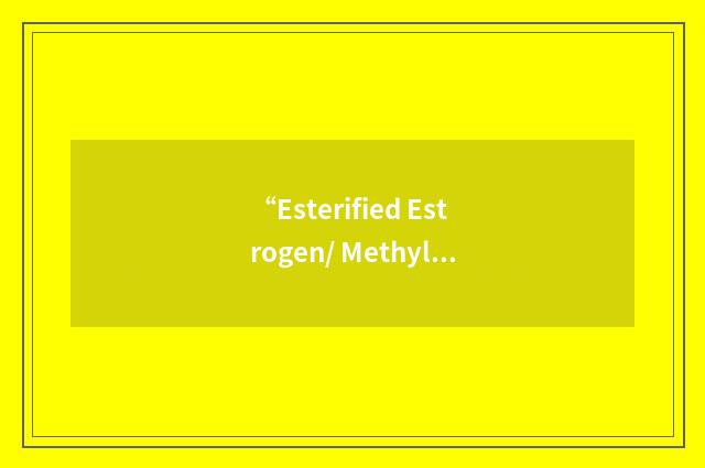“Esterified Estrogen/ Methyltestosterone”缩略
